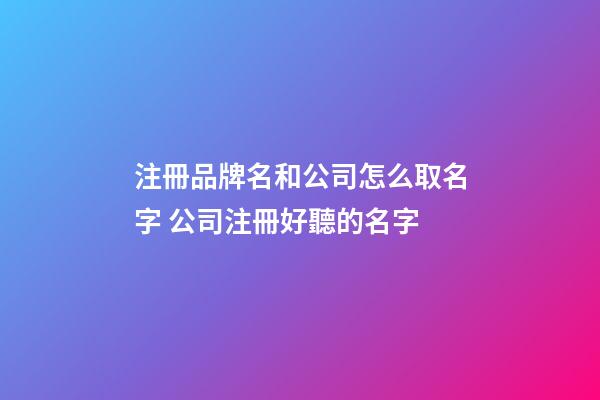 注冊品牌名和公司怎么取名字 公司注冊好聽的名字-第1張-公司起名-玄機派